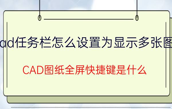 cad任务栏怎么设置为显示多张图纸 CAD图纸全屏快捷键是什么？怎么全屏看图纸？